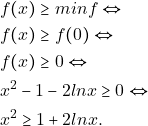 \begin{align*}                                                                                 &f(x)\geq min f \Leftrightarrow\\    										&f(x)\geq f(0) \Leftrightarrow\\                                                                                 &f(x)\geq 0 \Leftrightarrow\\ 										&x^2-1-2lnx\geq 0 \Leftrightarrow\\ 										&x^2\geq 1+2lnx. 										\end{align*}