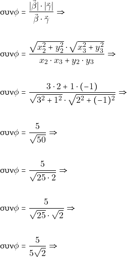 Rendered by QuickLaTeX.com \begin{align*} & \syn {\phi}= \dfrac{|\vec{\beta}|\cdot |\vec{\gamma}|}{\vec{\beta}\cdot\vec{\gamma}}\Rightarrow \\\\ &\syn {\phi}= \dfrac{\sqrt{x_{2}^{2}+y_{2}^{2}}\cdot \sqrt{x_{3}^{2}+y_{3}^{2}}}{x_{2}\cdot x_{3}+y_{2}\cdot y_{3}}\Rightarrow \\\\ &\syn {\phi}= \dfrac{3 \cdot 2 + 1 \cdot (-1)}{\sqrt{3^2+1^2} \cdot \sqrt{2^2+(-1)^2}}\Rightarrow \\\\ &\syn {\phi}= \dfrac{5}{\sqrt{50}}\Rightarrow \\\\ &\syn {\phi}= \dfrac{5}{\sqrt{25\cdot 2}}\Rightarrow \\\\ &\syn {\phi}= \dfrac{5}{\sqrt{25}\cdot\sqrt{ 2}}\Rightarrow \\\\ &\syn {\phi}= \dfrac{5}{5\sqrt{2}}\Rightarrow \\\\ \end{align*}