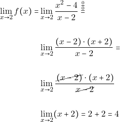 \begin{align*} \displaystyle\lim_{x\to 2} f(x) =& \displaystyle\lim_{x\to 2} \dfrac{x^{2}-4}{x-2} \stackrel{\frac{0}{0}}{=}\\\\ &\displaystyle\lim_{x\to 2} \dfrac{(x-2)\cdot(x+2)}{x-2}= \\\\ &\displaystyle\lim_{x\to 2} \dfrac{\cancel{(x-2)}\cdot(x+2)}{\cancel{x-2}}\\\\ & \displaystyle\lim_{x\to 2} (x+2)=2+2=4 \end{align*}