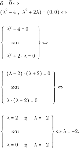 \begin{align*} &\vec{\alpha}=\vec{0} \Leftrightarrow \\ &(\lambda^2-4\,\, , \,\,\, \lambda^2+2 \lambda)=(0,0) \Leftrightarrow \\\\ &\left\{\begin{array}{l}{\lambda^2-4=0} \\ &\quad \text{&kappa;&alpha;&iota;} \quad\\ &{\lambda^2+2\cdot \lambda=0}\end{array}\right\} \Leftrightarrow\\\\ &\left\{\begin{array}{l}{(\lambda-2)\cdot (\lambda+2)=0} \\ &\quad \text{&kappa;&alpha;&iota;} \quad\\ &{\lambda \cdot (\lambda+2)=0}\end{array}\right\} \Leftrightarrow\\\\ &\left\{\begin{array}{l}{ \lambda=2\quad \text{ ή } \quad \lambda=-2} \\ &\quad \text{&kappa;&alpha;&iota;} \quad\\ &{\lambda=0\quad \text{ ή } \quad \lambda=-2}\end{array}\right\} \Leftrightarrow\lambda =-2. \end{align*}