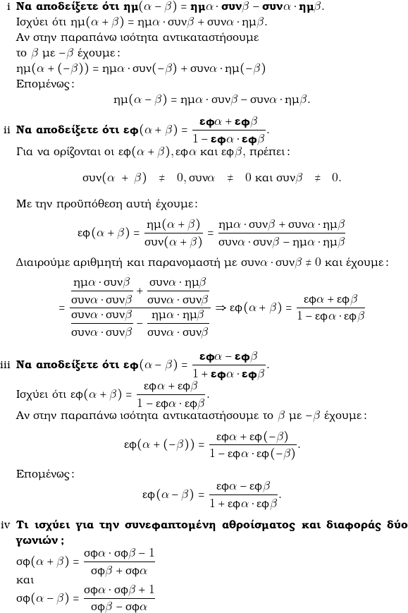  \begin{enumerate}[i] \item \textbf{&Nu;&alpha; &alpha;&pi;&omicron;&delta;&epsilon;ί&xi;&epsilon;&tau;&epsilon; ό&tau;&iota; $\hm(\gra - \grb) = \hm\gra\cdot \syn\grb - \syn\gra\cdot\hm\grb.$} \\ &Iota;&sigma;&chi;ύ&epsilon;&iota; ό&tau;&iota; $\hm(\gra + \grb) = \hm\gra\cdot \syn\grb + \syn\gra\cdot\hm\grb.$ \\&Alpha;&nu; &sigma;&tau;&eta;&nu; &pi;&alpha;&rho;&alpha;&pi;ά&nu;&omega; &iota;&sigma;ό&tau;&eta;&tau;&alpha; &alpha;&nu;&tau;&iota;&kappa;&alpha;&tau;&alpha;&sigma;&tau;ή&sigma;&omicron;&upsilon;&mu;&epsilon;  \\&tau;&omicron; $\grb$ &mu;&epsilon; $−\grb$ έ&chi;&omicron;&upsilon;&mu;&epsilon;: \\ $\hm(\gra + (-\grb)) = \hm\gra\cdot \syn(-\grb) + \syn\gra\cdot\hm(-\grb)$ \\ E&pi;&omicron;&mu;έ&nu;&omega;&sigmaf;: $$\hm(\gra - \grb) = \hm\gra\cdot \syn\grb - \syn\gra\cdot\hm\grb.$$ \item \textbf{&Nu;&alpha; &alpha;&pi;&omicron;&delta;&epsilon;ί&xi;&epsilon;&tau;&epsilon; ό&tau;&iota; $\ef(\gra+\grb)=\dfrac{\ef\gra+\ef\grb}{1-\ef\gra\cdot \ef\grb}.$} \\ &Gamma;&iota;&alpha; &nu;&alpha; &omicron;&rho;ί&zeta;&omicron;&nu;&tau;&alpha;&iota; &omicron;&iota; $\ef(\gra+\grb), \ef\gra$ &kappa;&alpha;&iota; $\ef\grb,$ &pi;&rho;έ&pi;&epsilon;&iota;: \begin{center} $\syn(\gra+\grb)\neq 0, \syn\gra \neq 0$ &kappa;&alpha;&iota; $\syn\grb \neq 0.$ \end{center} &Mu;&epsilon; &tau;&eta;&nu; &pi;&rho;&omicron;ϋ&pi;ό&theta;&epsilon;&sigma;&eta; &alpha;&upsilon;&tau;ή έ&chi;&omicron;&upsilon;&mu;&epsilon;: $$\ef(\gra+\grb)=\dfrac{\hm(\gra+\grb)}{\syn(\gra+\grb)}= \dfrac{\hm\gra\cdot \syn\grb + \syn\gra\cdot\hm\grb}{\syn\gra \cdot \syn\grb - \hm\gra \cdot \hm\grb}$$ &Delta;&iota;&alpha;&iota;&rho;&omicron;ύ&mu;&epsilon; &alpha;&rho;&iota;&theta;&mu;&eta;&tau;ή &kappa;&alpha;&iota; &pi;&alpha;&rho;&alpha;&nu;&omicron;&mu;&alpha;&sigma;&tau;ή &mu;&epsilon; $\syn\gra\cdot\syn\grb \neq 0$ &kappa;&alpha;&iota; έ&chi;&omicron;&upsilon;&mu;&epsilon;: $$=\dfrac{\dfrac{\hm\gra\cdot \syn\grb}{\syn\gra\cdot\syn\grb} + \dfrac{\syn\gra\cdot\hm\grb}{\syn\gra\cdot\syn\grb}} {\dfrac{\syn\gra \cdot \syn\grb}{\syn\gra\cdot\syn\grb} - \dfrac{\hm\gra \cdot \hm\grb}{\syn\gra\cdot\syn\grb}} \Rightarrow \ef(\gra+\grb)=\dfrac{\ef\gra+\ef\grb}{1-\ef\gra\cdot \ef\grb}$$ \item \textbf{&Nu;&alpha; &alpha;&pi;&omicron;&delta;&epsilon;ί&xi;&epsilon;&tau;&epsilon; ό&tau;&iota; $\ef(\gra-\grb)=\dfrac{\ef\gra-\ef\grb}{1+\ef\gra\cdot \ef\grb}.$} \\ &Iota;&sigma;&chi;ύ&epsilon;&iota; ό&tau;&iota; $\ef(\gra+\grb)=\dfrac{\ef\gra+\ef\grb}{1-\ef\gra\cdot \ef\grb}.$ \\ &Alpha;&nu; &sigma;&tau;&eta;&nu; &pi;&alpha;&rho;&alpha;&pi;ά&nu;&omega; &iota;&sigma;ό&tau;&eta;&tau;&alpha; &alpha;&nu;&tau;&iota;&kappa;&alpha;&tau;&alpha;&sigma;&tau;ή&sigma;&omicron;&upsilon;&mu;&epsilon; &tau;&omicron; $\grb$ &mu;&epsilon; $−\grb$ έ&chi;&omicron;&upsilon;&mu;&epsilon;: $$\ef(\gra+(-\grb))=\dfrac{\ef\gra+\ef(-\grb)}{1-\ef\gra\cdot \ef(-\grb)}.$$ &Epsilon;&pi;&omicron;&mu;έ&nu;&omega;&sigmaf;: $$\ef(\gra-\grb)=\dfrac{\ef\gra-\ef\grb}{1+\ef\gra\cdot \ef\grb}.$$ \item \textbf{&Tau;&iota; &iota;&sigma;&chi;ύ&epsilon;&iota; &gamma;&iota;&alpha; &tau;&eta;&nu; &sigma;&upsilon;&nu;&epsilon;&phi;&alpha;&pi;&tau;&omicron;&mu;έ&nu;&eta; &alpha;&theta;&rho;&omicron;ί&sigma;&mu;&alpha;&tau;&omicron;&sigmaf; &kappa;&alpha;&iota; &delta;&iota;&alpha;&phi;&omicron;&rho;ά&sigmaf; &delta;ύ&omicron; &gamma;&omega;&nu;&iota;ώ&nu;?} \\ $\snf(\gra+\grb)=\dfrac{\snf\gra\cdot\snf\grb-1}{\snf\grb+\snf\gra}$  \\&kappa;&alpha;&iota; \\ $\snf(\gra-\grb)=\dfrac{\snf\gra\cdot\snf\grb+1}{\snf\grb-\snf\gra}$ \end{enumerate} 