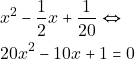 \begin{align*} & ~x^2 - \dfrac{1}{2}x + \dfrac{1}{20} \Leftrightarrow \\ & ~20x^2 - 10x + 1 = 0 \end{align*}