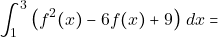\[\displaystyle\int_1^3 \big(f^2(x) - 6f(x) + 9\big) ~dx =\]