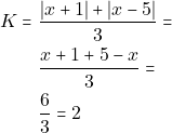 Rendered by QuickLaTeX.com \begin{align*} K = & ~\dfrac{|x + 1| + |x - 5|}{3} = \\ & ~\dfrac{x + 1 + 5 - x}{3} = \\ & ~\dfrac{6}{3} = 2 \end{align*}