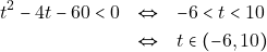 \begin{eqnarray*} t^2 - 4t - 60 < 0 &\Leftrightarrow& -6 < t < 10 \\ &\Leftrightarrow& t \in (-6, 10) \end{eqnarray*}
