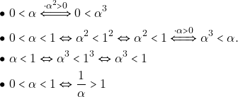 Rendered by QuickLaTeX.com \begin{align*} \bullet & ~0 < \alpha \xLeftrightarrow{\cdot\alpha^2 > 0} 0 < \alpha^3 \\ \bullet & ~0 < \alpha < 1 \Leftrightarrow \alpha^{2}<1^{2} \Leftrightarrow \alpha^{2}<1\xLeftrightarrow{\cdot\alpha>0}\alpha^{3}<\alpha.\\ \bullet & ~\alpha < 1 \Leftrightarrow \alpha^3 < 1^3 \Leftrightarrow \alpha^3 < 1 \\ \bullet & ~0 < \alpha < 1 \Leftrightarrow \dfrac{1}{\alpha} > 1 \end{align*}