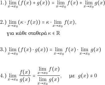 \begin{align*} 1.)&\orio{x}{x_0}{(f(x)+g(x))} = \orio{x}{x_0}{f(x)} + \orio{x}{x_0}{g(x)}\\\\ 2.)&\orio{x}{x_0}{(\grk \cdot f(x))} = \grk \cdot \orio{x}{x_0}{f(x)}, \\ & \text{&gamma;&iota;&alpha; &kappa;ά&theta;&epsilon; &sigma;&tau;&alpha;&theta;&epsilon;&rho;ά} \,\grk \in \rr\\\\ 3.)&\orio{x}{x_0}{(f(x)\cdot g(x))}=\orio{x}{x_0}{f(x)}\cdot \orio{x}{x_0}{g(x)}\\\\ 4.)&\orio{x}{x_0}{\dfrac{f(x)}{g(x)}}=\dfrac{\orio{x}{x_0}{f(x)}}{\orio{x}{x_0}{g(x)}},\quad\text{ &mu;&epsilon; }\,\,g(x)\neq 0 \end{align*}