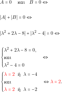\begin{align*} &A=0 \quad \text{ &kappa;&alpha;&iota;}\quad B =0 \Leftrightarrow \\\\ &|A|+|B|=0 \Leftrightarrow \\\\ &|\lambda^2 + 2 \lambda - 8 |+|\lambda^2 - 4|=0 \Leftrightarrow \\\\ &\begin{cases} \lambda^2 + 2 \lambda - 8 = 0,\\ \text{&kappa;&alpha;&iota;}\\ \lambda^2 - 4 = 0 \end{cases} \Leftrightarrow \\ &\begin{cases} {\color{red}\lambda = 2} \,\, \text{ ή } \,\, \lambda = -4 \\ \text{&kappa;&alpha;&iota;}\\ {\color{red}\lambda = 2} \,\, \text{ ή } \,\, \lambda = -2 \end{cases} \Leftrightarrow{\color{red}\lambda = 2}. \end{align*}
