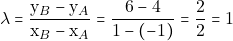 \[\lambda = \frac{\mathrm{y}_{B} - \mathrm{y}_{A}}{\mathrm{x}_{B} - \mathrm{x}_{A}} = \frac{6 - 4}{1 - (-1)} = \frac{2}{2} = 1\]