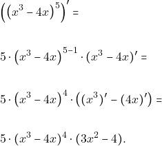 Rendered by QuickLaTeX.com \begin{align*} &\Big(\big(x^{3}-4x\big)^{5}\Big)' =\\\\ & 5\cdot \big(x^{3}-4x\big)^{5-1}\cdot(x^{3}-4x)'=\\\\ & 5\cdot\big(x^{3}-4x\big)^{4}\cdot \big( (x^{3})'- (4x)'\big)=\\\\ & 5\cdot (x^{3}-4x)^{4}\cdot(3x^{2}-4). \end{align*}