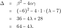 Rendered by QuickLaTeX.com \begin{eqnarray*} \Delta &=& \beta^2 - 4\alpha\gamma \\ &=& (-6)^2 - 4 \cdot 1 \cdot (\lambda - 7) \\ &=& 36 - 4\lambda + 28 \\ &=& 64 - 4\lambda. \end{eqnarray*}