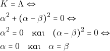 Rendered by QuickLaTeX.com \begin{align*} & ~K = \Lambda \Leftrightarrow \\ & ~\alpha^2 + (\alpha - \beta)^2 = 0 \Leftrightarrow \\ & ~\alpha^2 = 0 \quad \text{και} \quad (\alpha - \beta)^2 = 0 \Leftrightarrow \\ & ~\alpha = 0 \quad \text{και} \quad \alpha = \beta \end{align*}