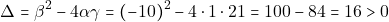 \[\Delta = \beta^2 - 4 \alpha \gamma = (-10)^2 - 4 \cdot 1 \cdot 21 = 100 - 84 = 16 > 0\]