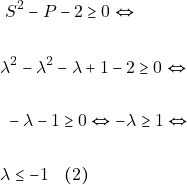 \begin{align*} & ~S^2 - P - 2 \geq 0 \Leftrightarrow \\\\ &\lambda^2 - \lambda^2 - \lambda + 1 - 2 \geq 0 \Leftrightarrow \\\\ & ~-\lambda - 1 \geq 0 \Leftrightarrow -\lambda \geq 1 \Leftrightarrow \\\\ &\lambda \leq -1 \quad (2) \end{align*}