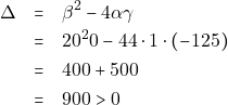 \begin{eqnarray*} \Delta &=& \beta^2 - 4\alpha\gamma \\ &=& 20^20 - 44 \cdot 1 \cdot (-125) \\ &=& 400 + 500 \\ &=& 900 > 0 \end{eqnarray*}