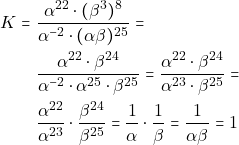 \begin{align*} K = & ~\dfrac{\alpha^{22} \cdot (\beta^3)^8}{\alpha^{-2} \cdot (\alpha\beta)^{25}} = \\ & ~\dfrac{\alpha^{22} \cdot \beta^{24}}{\alpha^{-2} \cdot \alpha^{25} \cdot \beta^{25}} = \dfrac{\alpha^{22} \cdot \beta^{24}}{\alpha^{23} \cdot \beta^{25}} = \\ & ~\dfrac{\alpha^{22}}{\alpha^{23}} \cdot \dfrac{\beta^{24}}{\beta^{25}} = \dfrac{1}{\alpha} \cdot \dfrac{1}{\beta} = \dfrac{1}{\alpha\beta} = 1 \end{align*}