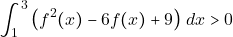 \[\displaystyle\int_1^3 \big(f^2(x) - 6f(x) + 9\big) ~dx > 0\]