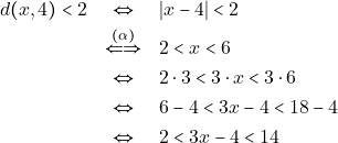 \begin{eqnarray*} 		d(x, 4) < 2 &\Leftrightarrow& |x - 4| < 2 \\ 		&\xLeftrightarrow{(\alpha)}& 2 < x < 6 \\ 		&\Leftrightarrow& 2 \cdot 3 < 3 \cdot x < 3 \cdot 6 \\ 		&\Leftrightarrow& 6 - 4 < 3x - 4 < 18 - 4 \\ 		&\Leftrightarrow& 2 < 3x - 4 < 14 		\end{eqnarray*}