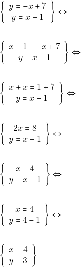Rendered by QuickLaTeX.com \begin{align*} &\left\{\begin{array}{c}{y=-x+7} \\ {y=x-1}\end{array}\right\} \Leftrightarrow \\\\ &\left\{\begin{array}{c}{x-1=-x+7} \\ {y=x-1}\end{array}\right\} \Leftrightarrow \\\\ &\left\{\begin{array}{c}{x+x=1+7} \\ {y=x-1}\end{array}\right\} \Leftrightarrow \\\\ &\left\{\begin{array}{c}{2x=8} \\ {y=x-1}\end{array}\right\} \Leftrightarrow \\\\ &\left\{\begin{array}{c}{x=4} \\ {y=x-1}\end{array}\right\} \Leftrightarrow \\\\ &\left\{\begin{array}{c}{x=4} \\ {y=4-1}\end{array}\right\} \Leftrightarrow \\\\ &\left\{\begin{array}{l}{x=4} \\ {y=3}\end{array}\right\} \end{align*}