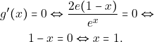 \begin{align*} 						g'(x)&=0 \Leftrightarrow \frac{2e(1-x)}{e^x}=0\Leftrightarrow\\ 						      &1-x=0 \Leftrightarrow x=1.				 										\end{align*}