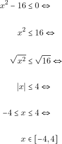 \begin{align*} ~x^2 - 16 & \leq 0 \Leftrightarrow \\\\ x^2 & \leq 16 \Leftrightarrow \\\\ ~\sqrt{x^2} & \leq \sqrt{16} \Leftrightarrow \\\\ |x| & \leq 4 \Leftrightarrow \\\\ -4 \leq x &\leq 4 \Leftrightarrow \\\\ x & \in [-4, 4] \end{align*}
