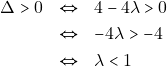 \begin{eqnarray*} 	\Delta > 0 &\Leftrightarrow& 4 - 4\lambda > 0 \\ 	&\Leftrightarrow& -4\lambda > -4 \\ 	&\Leftrightarrow& \lambda < 1 	\end{eqnarray*}
