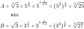 \begin{align*} A = & ~\sqrt[3]{5} = 5^{\frac{1}{3}} = 5^{^{2\cdot\frac{ 1}{2\cdot 3}}}= (5^2)^{\frac{1}{6}} = \sqrt[6]{25} \\ & ~\text{&kappa;&alpha;&iota;} \\ &Beta; = & ~\sqrt{3} = 3^{\frac{1}{2}} =3^{^{3\cdot\frac{ 1}{3\cdot 2}}}= (3^3)^{\frac{1}{6}} = \sqrt[6]{27} \end{align*}