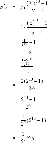 \begin{eqnarray*} S'_{10} &=& \beta_1 \dfrac{(\lambda')^{10} - 1}{\lambda' - 1} \\\\ &=& 1 \cdot \dfrac{\big(\frac{1}{2}\big)^{10} - 1}{\frac{1}{2} - 1} \\\\ &=& \dfrac{\frac{1}{2^{10}} - 1}{-\frac{1}{2}} \\\\ &=& \dfrac{\frac{1 - 2^{10}}{2^{10}}}{-\frac{1}{2}} \\\\ &=& \dfrac{2(2^{10} - 1)}{2^{10}} \\\\ &=& \dfrac{2^{10} - 1}{2^9} \\\\ &=& \dfrac{1}{2^9}(2^{10} - 1) \\\\ &=& \dfrac{1}{2^9}S_{10} \end{eqnarray*}