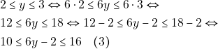 \begin{align*} 	& ~2 \leq y \leq 3 \Leftrightarrow 6 \cdot 2 \leq 6y \leq 6 \cdot 3 \Leftrightarrow \\ 	& ~12 \leq 6y \leq 18 \Leftrightarrow 12 - 2 \leq 6y - 2 \leq 18 - 2 \Leftrightarrow \\ 	& ~10 \leq 6y - 2 \leq 16 \quad (3) 	\end{align*}