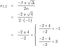\begin{eqnarray*} x_{1, 2} &=& \dfrac{-\beta \pm \sqrt{\Delta}}{2\alpha} \\ &=& \dfrac{-2 \pm \sqrt{4}}{2 \cdot (-1)} \\ &=& \dfrac{-2 \pm 4}{-2} = \left\{\begin{array}{ll} \dfrac{-2 + 4}{-2} = -1 \\[5mm] \dfrac{-2 - 4}{-2} = 3 \end{array}\right. \end{eqnarray*}
