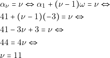 \begin{align*} 	& ~\alpha_{\nu} = \nu \Leftrightarrow \alpha_1 + (\nu - 1)\omega = \nu \Leftrightarrow \\ 	& ~41 + (\nu - 1)(-3) = \nu \Leftrightarrow \\ 	& ~41 -3\nu + 3 = \nu \Leftrightarrow \\ 	& ~44 = 4 \nu \Leftrightarrow \\ 	& ~ \nu = 11 	\end{align*}
