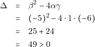\begin{eqnarray*} \Delta &=& \beta^2 - 4\alpha\gamma \\ &=& (-5)^2 - 4 \cdot 1 \cdot (-6) \\ &=& 25 +24 \\ &=& 49 > 0 \end{eqnarray*}