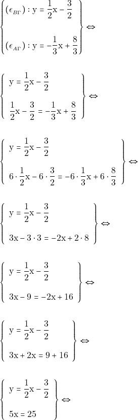 Rendered by QuickLaTeX.com \begin{align*} &\left\{\begin{aligned} (\epsilon_{_{B\Gamma}}): \mathrm{y} &=\dfrac{1}{2}\mathrm{x} - \dfrac{3}{2} \\\\ (\epsilon_{_{Α\Gamma}}):\mathrm{y} & = -\dfrac{1}{3} \mathrm{x} + \dfrac{8}{3} \end{aligned}\right\} \Leftrightarrow \\\\ &\left\{\begin{array}{l}{\mathrm{y} = \dfrac{1}{2} \mathrm{x} - \dfrac{3}{2}} \\\\ {\dfrac{1}{2} \mathrm{x} - \dfrac{3}{2}=-\dfrac{1}{3} \mathrm{x} + \dfrac{8}{3}}\end{array}\right\} \Leftrightarrow \\\\ &\left\{\begin{array}{l}{\mathrm{y} = \dfrac{1}{2} \mathrm{x} - \dfrac{3}{2}} \\\\ {6\cdot\dfrac{1}{2} \mathrm{x} - 6\cdot\dfrac{3}{2} =-6\cdot\dfrac{1}{3} \mathrm{x} + 6\cdot\dfrac{8}{3}}\end{array}\right\} \Leftrightarrow \\\\ &\left\{\begin{array}{l}{\mathrm{y} = \dfrac{1}{2} \mathrm{x} - \dfrac{3}{2}} \\\\ {3\mathrm{x} - 3\cdot 3 =-2 \mathrm{x} + 2\cdot 8 } \end{array}\right\} \Leftrightarrow \\\\ &\left\{\begin{array}{l}{\mathrm{y} = \dfrac{1}{2} \mathrm{x} - \dfrac{3}{2}} \\\\ {3\mathrm{x} - 9 =-2 \mathrm{x} + 16 }\end{array}\right\} \Leftrightarrow \\\\ &\left\{\begin{array}{l}{\mathrm{y} = \dfrac{1}{2} \mathrm{x} - \dfrac{3}{2}} \\\\ {3\mathrm{x}+2 \mathrm{x} = 9 + 16 }\end{array}\right\} \Leftrightarrow \\\\ &\left\{\begin{array}{l}{\mathrm{y} = \dfrac{1}{2} \mathrm{x} - \dfrac{3}{2}} \\\\ {5\mathrm{x} = 25 }\end{array}\right\} \Leftrightarrow \end{align*}