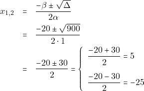 \begin{eqnarray*} x_{1, 2} &=& \dfrac{-\beta \pm \sqrt{\Delta}}{2\alpha} \\ &=& \dfrac{-20 \pm \sqrt{900}}{2 \cdot 1} \\ &=& \dfrac{-20 \pm 30}{2} = \left\{\begin{array}{ll} \dfrac{-20 + 30}{2} = 5 \\[5mm] \dfrac{-20 - 30}{2} = -25 \end{array}\right. \end{eqnarray*}