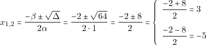 \[x_{1, 2} = \dfrac{-\beta \pm \sqrt{\Delta}}{2\alpha} = \dfrac{-2 \pm \sqrt{64}}{2 \cdot 1} = \dfrac{-2 \pm 8}{2} = \left\{\begin{array}{ll} \dfrac{-2 + 8}{2} = 3\\[5mm] \dfrac{-2 - 8}{2} = -5 \end{array}\right.\]