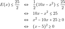 \begin{eqnarray*} E(x) \leq \dfrac{25}{2} &\Leftrightarrow& \dfrac{1}{2}(10 x - x^2) \leq \dfrac{25}{2} \\ &\Leftrightarrow& 10x - x^2 \leq 25 \\ &\Leftrightarrow& x^2 - 10x + 25 \geq 0 \\ &\Leftrightarrow& (x - 5)^2 \geq 0 \end{eqnarray*}