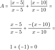 \begin{align*} A = & ~\dfrac{|x - 5|}{x - 5} + \dfrac{|x - 10|}{x - 10} = \\\\ & ~\dfrac{x - 5}{x - 5} + \dfrac{-(x - 10)}{x - 10} = \\\\ & ~1 + (-1) = 0 \end{align*}