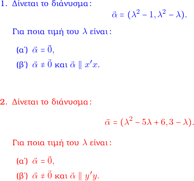  \textcolor{blue}{ \begin{enumerate} \item &Delta;ί&nu;&epsilon;&tau;&alpha;&iota; &tau;&omicron; &delta;&iota;ά&nu;&upsilon;&sigma;&mu;&alpha;: $$\vec{\alpha} = (\lambda^2 - 1, \lambda^2 - \lambda).$$ &Gamma;&iota;&alpha; &pi;&omicron;&iota;&alpha; &tau;&iota;&mu;ή &tau;&omicron;&upsilon; $\lambda$ &epsilon;ί&nu;&alpha;&iota;: \begin{enumerate} \item $\vec{\alpha} = \vec{0},$ \item $\vec{\alpha} \neq \vec{0} $ &kappa;&alpha;&iota; $\vec{\alpha} \parallel x'x.$ \end{enumerate} } \textcolor{red}{ \item &Delta;ί&nu;&epsilon;&tau;&alpha;&iota; &tau;&omicron; &delta;&iota;ά&nu;&upsilon;&sigma;&mu;&alpha;: $$\vec{\alpha} = (\lambda^2 - 5 \lambda +6, 3- \lambda).$$ &Gamma;&iota;&alpha; &pi;&omicron;&iota;&alpha; &tau;&iota;&mu;ή &tau;&omicron;&upsilon; $\lambda$ &epsilon;ί&nu;&alpha;&iota;: \begin{enumerate} \item $\vec{\alpha} = \vec{0},$ \item $\vec{\alpha} \neq \vec{0} $ &kappa;&alpha;&iota; $\vec{\alpha} \parallel y'y.$ \end{enumerate} \end{enumerate} } 