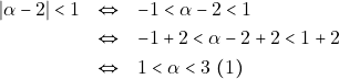 \begin{eqnarray*} |\alpha - 2| < 1 &\Leftrightarrow& - 1 < \alpha - 2 < 1 \\ &\Leftrightarrow& -1 + 2 < \alpha - 2 + 2 < 1 + 2 \\ &\Leftrightarrow& 1 < \alpha < 3 ~(1) \end{eqnarray*}