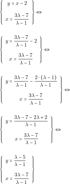 Rendered by QuickLaTeX.com \begin{align*} &\left\{\begin{array}{c}{y=x-2} \\\\ {x=\dfrac{3 \lambda-7}{\lambda-1}}\end{array}\right\} \Leftrightarrow \\\\ &\left\{\begin{array}{c}{y=\dfrac{3 \lambda-7}{\lambda-1}-2} \\\\ {x=\dfrac{3 \lambda-7}{\lambda-1}}\end{array}\right\} \Leftrightarrow \\\\ &\left\{\begin{array}{c}{y=\dfrac{3 \lambda-7}{\lambda-1}-\dfrac{2\cdot(\lambda -1)}{\lambda -1}} \\\\ {x=\dfrac{3 \lambda-7}{\lambda-1}}\end{array}\right\} \Leftrightarrow \\\\ &\left\{\begin{array}{c}{y=\dfrac{3 \lambda-7-2\lambda +2}{\lambda-1}} \\\\ {x=\dfrac{3 \lambda-7}{\lambda-1}}\end{array}\right\} \Leftrightarrow \\\\ &\left\{\begin{array}{l}{y=\dfrac{\lambda-5}{\lambda-1}} \\\\ {x=\dfrac{3 \lambda-7}{\lambda-1}}\end{array}\right \} \end{align*}