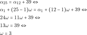 \begin{align*} 	& ~\alpha_{25} = \alpha_{12} + 39 \Leftrightarrow \\ 	& ~\alpha_1 + (25 - 1)\omega = \alpha_1 + (12 - 1)\omega + 39 \Leftrightarrow \\ 	& ~24\omega = 11\omega + 39 \Leftrightarrow \\ 	& ~13\omega = 39 \Leftrightarrow \\ 	& ~\omega = 3 	\end{align*}