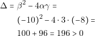 \begin{align*} \Delta = & ~\beta^2 - 4 \alpha \gamma = \\ & ~(-10)^2 - 4 \cdot 3 \cdot (-8) = \\ & ~100 + 96 = 196 > 0 \end{align*}