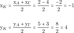 \begin{align*} &\mathrm{x}_K=\frac{\mathrm{x}_A+\mathrm{x}_{\Gamma}}{2}=\frac{2-4}{2}=\frac{-2}{2}=-1\\\\ &\mathrm{y}_K=\frac{\mathrm{y}_A+\mathrm{y}_{\Gamma}}{2}=\frac{5+3}{2}=\frac{8}{2}=4 \end{align*}
