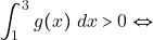 \[\displaystyle\int_1^3 g(x) ~dx > 0 \Leftrightarrow\]