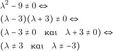 Rendered by QuickLaTeX.com \begin{align*} & ~\lambda^2 - 9 \neq 0 \Leftrightarrow \\ & ~(\lambda - 3)(\lambda + 3) \neq 0 \Leftrightarrow \\ & ~(\lambda - 3 \neq 0 \quad \text{και} \quad \lambda + 3 \neq 0) \Leftrightarrow \\ & ~(\lambda \neq 3 \quad \text{και} \quad \lambda \neq - 3) \end{align*}