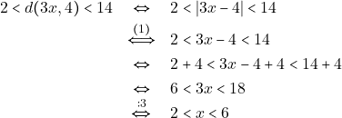 \begin{eqnarray*} 		2 < d(3x, 4) < 14 &\Leftrightarrow& 2 < |3x - 4| < 14 \\ 		&\xLeftrightarrow{(1)}& 2 < 3x - 4 < 14 \\ 		&\Leftrightarrow&2 + 4 < 3x - 4 + 4 < 14 + 4 \\ 		&\Leftrightarrow& 6 < 3x < 18 \\ 		&\xLeftrightarrow{:3}& 2 < x < 6 		\end{eqnarray*}