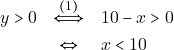 \begin{eqnarray*} y > 0 &\xLeftrightarrow{(1)}& 10 - x > 0 \\ &\Leftrightarrow& x < 10 \end{eqnarray*}