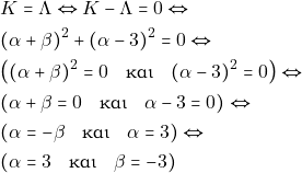 \begin{align*} & ~K = \Lambda \Leftrightarrow K - \Lambda = 0 \Leftrightarrow \\ & ~(\alpha + \beta)^2 + (\alpha - 3)^2 = 0 \Leftrightarrow \\ & ~\big((\alpha + \beta)^2 = 0 \quad \text{&kappa;&alpha;&iota;} \quad (\alpha - 3)^2 = 0\big) \Leftrightarrow \\ & ~(\alpha + \beta = 0 \quad \text{&kappa;&alpha;&iota;} \quad \alpha - 3 = 0) \Leftrightarrow \\ & ~(\alpha = -\beta \quad \text{&kappa;&alpha;&iota;} \quad \alpha = 3) \Leftrightarrow \\ & ~(\alpha = 3 \quad \text{&kappa;&alpha;&iota;} \quad \beta = -3) \end{align*}