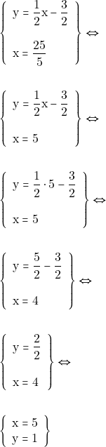 Rendered by QuickLaTeX.com \begin{align*} &\left\{\begin{array}{l}{\mathrm{y} = \dfrac{1}{2} \mathrm{x} - \dfrac{3}{2}} \\\\ {\mathrm{x} = \dfrac{25}{5} } \end{array}\right\} \Leftrightarrow \\\\ &\left\{\begin{array}{l}{\mathrm{y} = \dfrac{1}{2} \mathrm{x} - \dfrac{3}{2}} \\\\ {\mathrm{x} = 5} \end{array}\right\} \Leftrightarrow \\\\ &\left\{\begin{array}{l}{\mathrm{y} = \dfrac{1}{2} \cdot 5 - \dfrac{3}{2}} \\\\ {\mathrm{x} = 5} \end{array}\right\} \Leftrightarrow \\\\ &\left\{\begin{array}{l}{\mathrm{y} = \dfrac{5}{2}- \dfrac{3}{2}} \\\\ {\mathrm{x} = 4} \end{array}\right\} \Leftrightarrow \\\\ &\left\{\begin{array}{l}{\mathrm{y} = \dfrac{2}{2}} \\\\ {\mathrm{x} = 4} \end{array}\right\} \Leftrightarrow \\\\ &\left\{\begin{array}{l}{\mathrm{x}=5} \\ {\mathrm{y} = 1}\end{array}\right \} \end{align*}