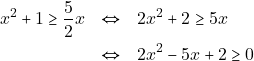 Rendered by QuickLaTeX.com \begin{eqnarray*} x^2 + 1 \geq \dfrac{5}{2}x &\Leftrightarrow& 2x^2 + 2 \geq 5x \\ &\Leftrightarrow& 2x^2 - 5x + 2 \geq 0 \end{eqnarray*}